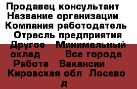 Продавец-консультант › Название организации ­ Компания-работодатель › Отрасль предприятия ­ Другое › Минимальный оклад ­ 1 - Все города Работа » Вакансии   . Кировская обл.,Лосево д.